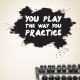 You Play The Way You Practice Wall Decal